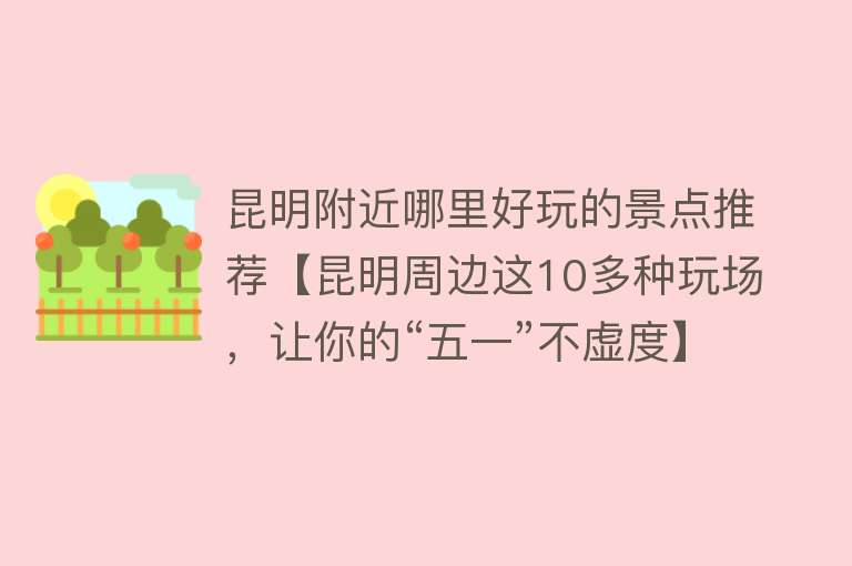 昆明附近哪里好玩的景点推荐【昆明周边这10多种玩场，让你的“五一”不虚度】
