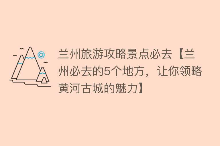 兰州旅游攻略景点必去【兰州必去的5个地方，让你领略黄河古城的魅力】