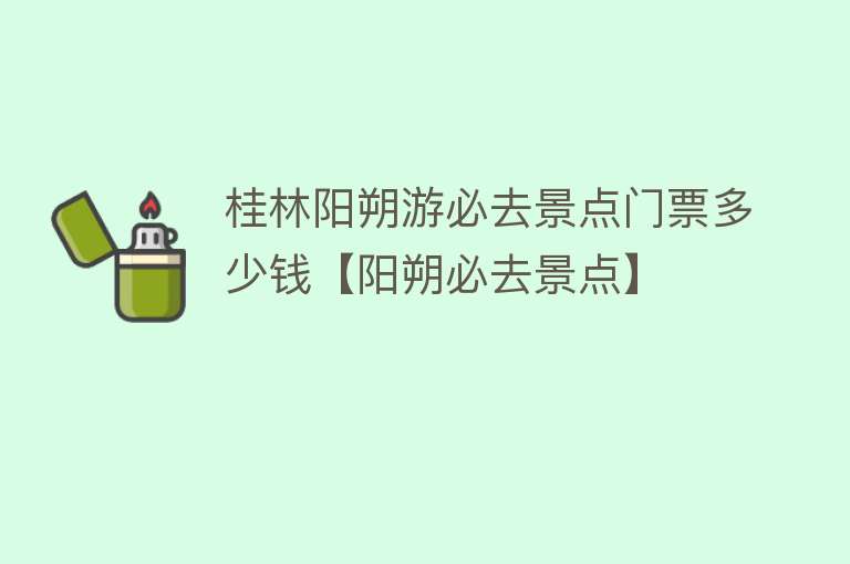 桂林阳朔游必去景点门票多少钱【阳朔必去景点】