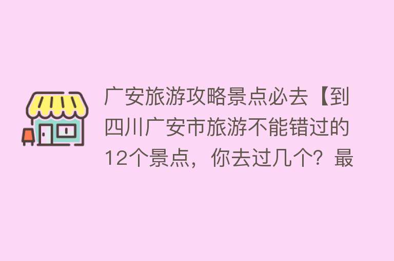 广安旅游攻略景点必去【到四川广安市旅游不能错过的12个景点，你去过几个？最爱哪个景点】