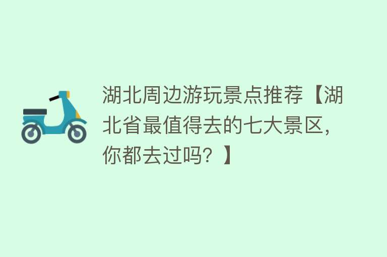 湖北周边游玩景点推荐【湖北省最值得去的七大景区，你都去过吗？】