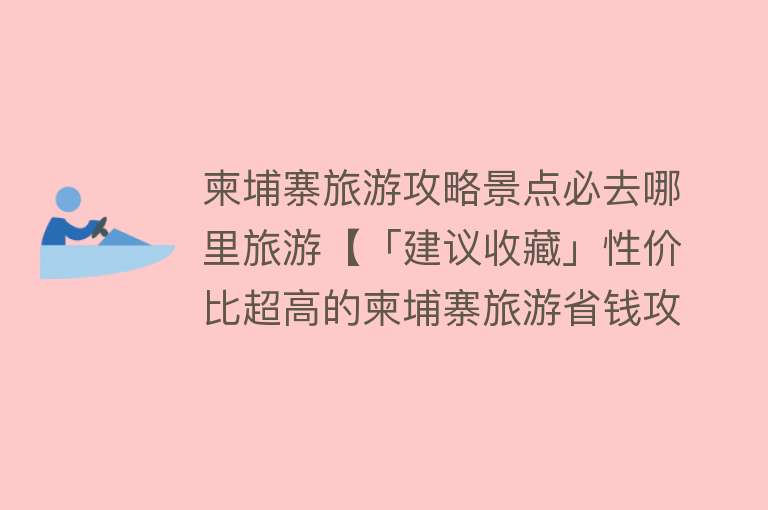 柬埔寨旅游攻略景点必去哪里旅游【「建议收藏」性价比超高的柬埔寨旅游省钱攻略来袭！话费充值秘籍】