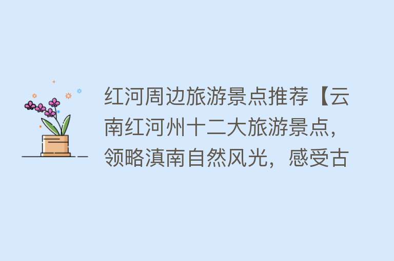红河周边旅游景点推荐【云南红河州十二大旅游景点，领略滇南自然风光，感受古城文化气息】