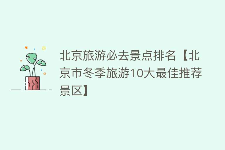 北京旅游必去景点排名【北京市冬季旅游10大最佳推荐景区】