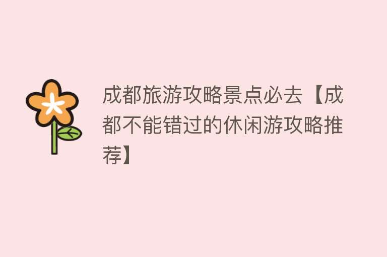 成都旅游攻略景点必去【成都不能错过的休闲游攻略推荐】