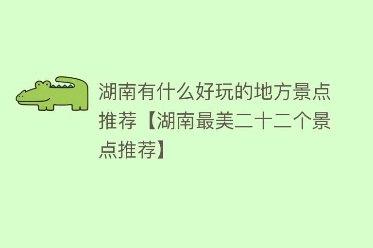 湖南有什么好玩的地方景点推荐【湖南最美二十二个景点推荐】
