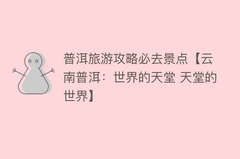 普洱旅游攻略必去景点【云南普洱：世界的天堂 天堂的世界】