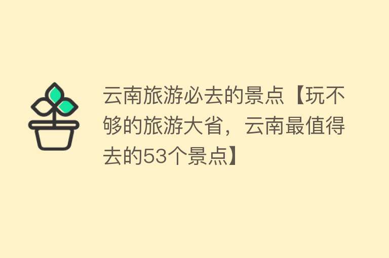 云南旅游必去的景点【玩不够的旅游大省，云南最值得去的53个景点】