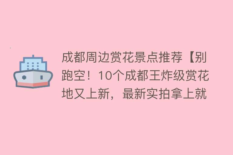 成都周边赏花景点推荐【别跑空！10个成都王炸级赏花地又上新，最新实拍拿上就冲!】