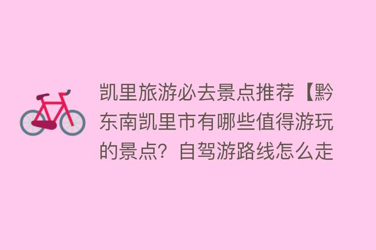 凯里旅游必去景点推荐【黔东南凯里市有哪些值得游玩的景点？自驾游路线怎么走？】