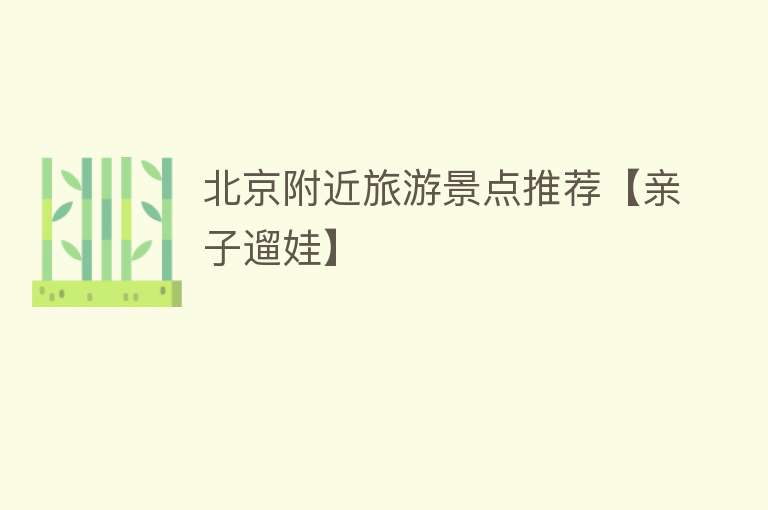 北京附近旅游景点推荐【亲子遛娃】