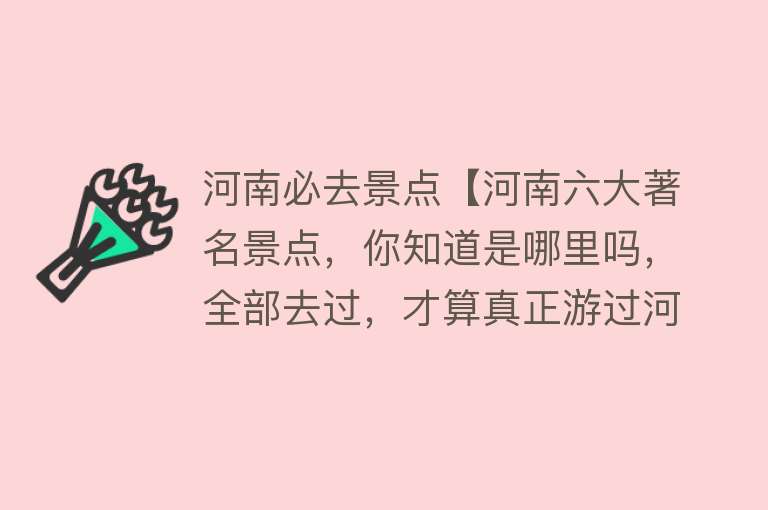 河南必去景点【河南六大著名景点，你知道是哪里吗，全部去过，才算真正游过河南】