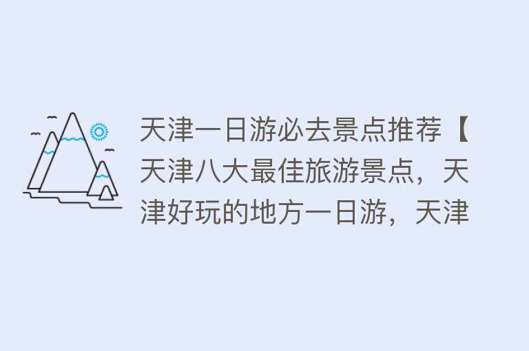 天津一日游必去景点推荐【天津八大最佳旅游景点，天津好玩的地方一日游，天津五一周边游】