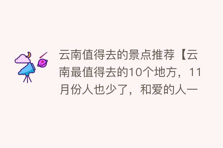 云南值得去的景点推荐【云南最值得去的10个地方，11月份人也少了，和爱的人一起的出发吧】