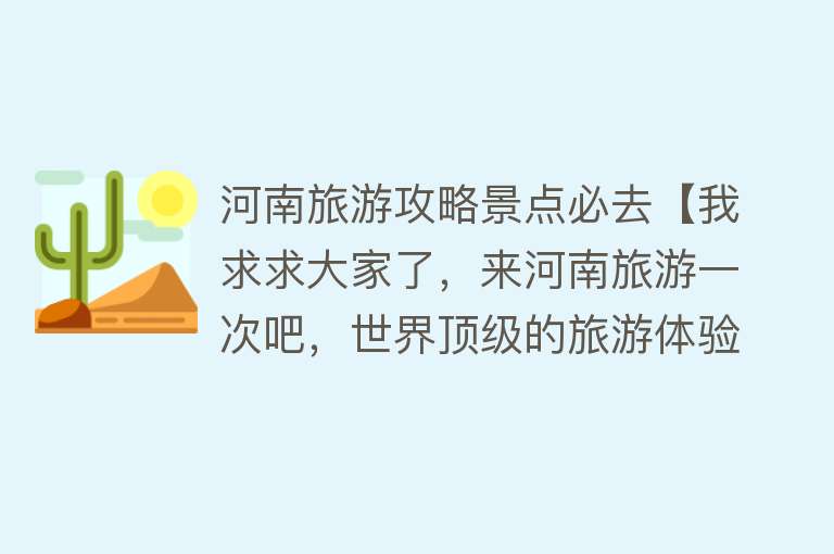 河南旅游攻略景点必去【我求求大家了，来河南旅游一次吧，世界顶级的旅游体验】