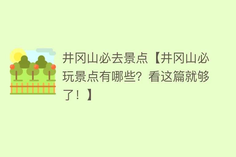 井冈山必去景点【井冈山必玩景点有哪些？看这篇就够了！】