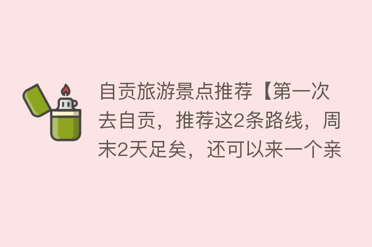 自贡旅游景点推荐【第一次去自贡，推荐这2条路线，周末2天足矣，还可以来一个亲子游】