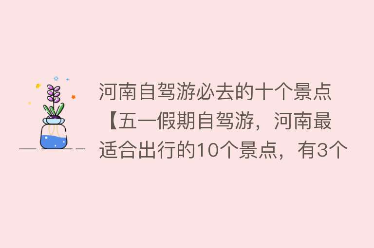 河南自驾游必去的十个景点【五一假期自驾游，河南最适合出行的10个景点，有3个没门票】