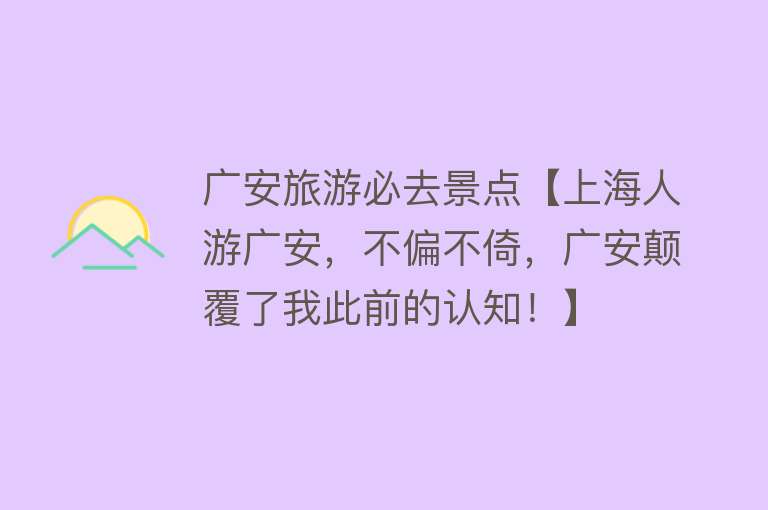 广安旅游必去景点【上海人游广安，不偏不倚，广安颠覆了我此前的认知！】