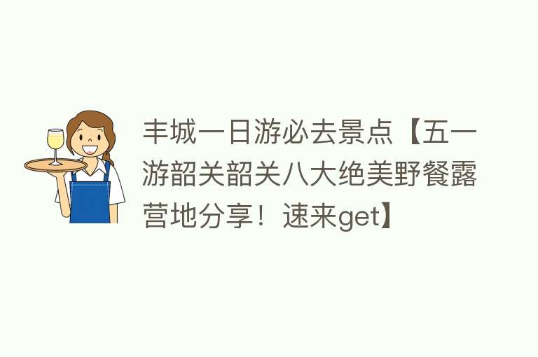 丰城一日游必去景点【五一游韶关韶关八大绝美野餐露营地分享！速来get】