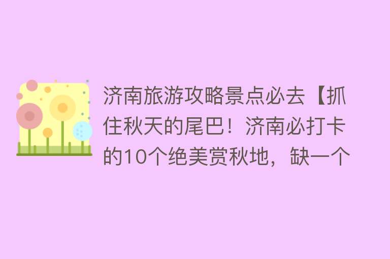 济南旅游攻略景点必去【抓住秋天的尾巴！济南必打卡的10个绝美赏秋地，缺一个都是遗憾！】