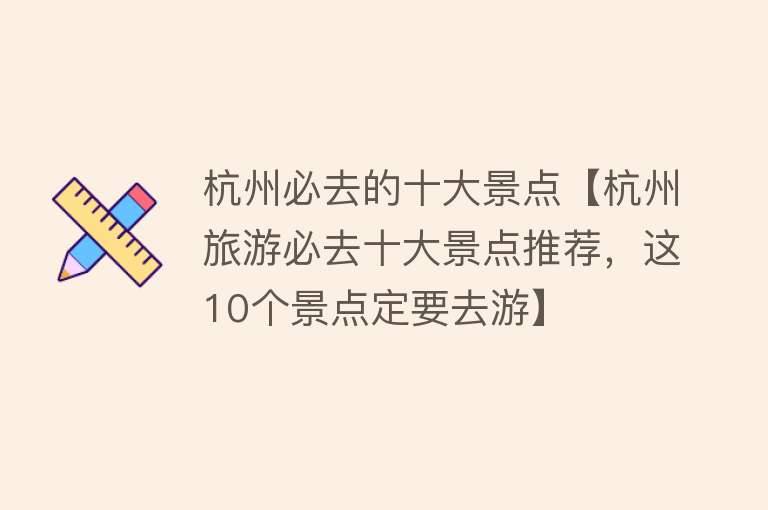 杭州必去的十大景点【杭州旅游必去十大景点推荐，这10个景点定要去游】