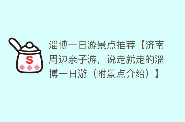 淄博一日游景点推荐【济南周边亲子游，说走就走的淄博一日游（附景点介绍）】