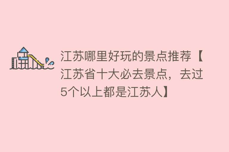江苏哪里好玩的景点推荐【江苏省十大必去景点，去过5个以上都是江苏人】