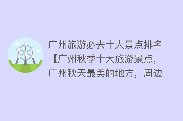 广州旅游必去十大景点排名【广州秋季十大旅游景点，广州秋天最美的地方，周边一日游好去处】