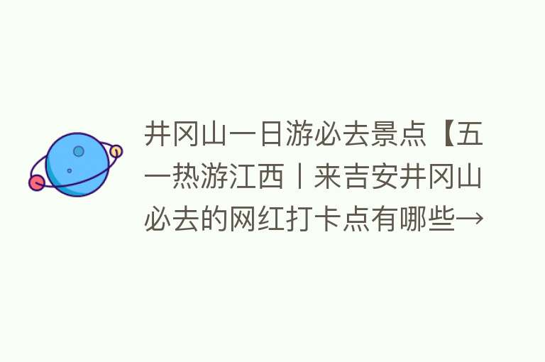 井冈山一日游必去景点【五一热游江西丨来吉安井冈山必去的网红打卡点有哪些→】