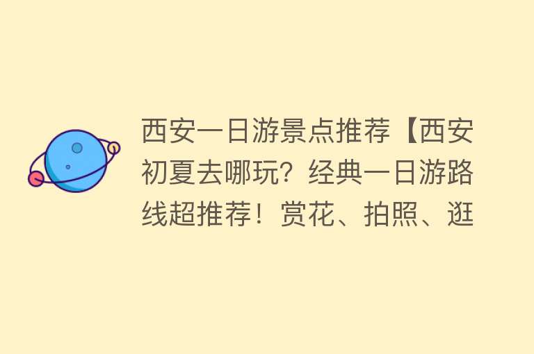 西安一日游景点推荐【西安初夏去哪玩？经典一日游路线超推荐！赏花、拍照、逛博物馆】