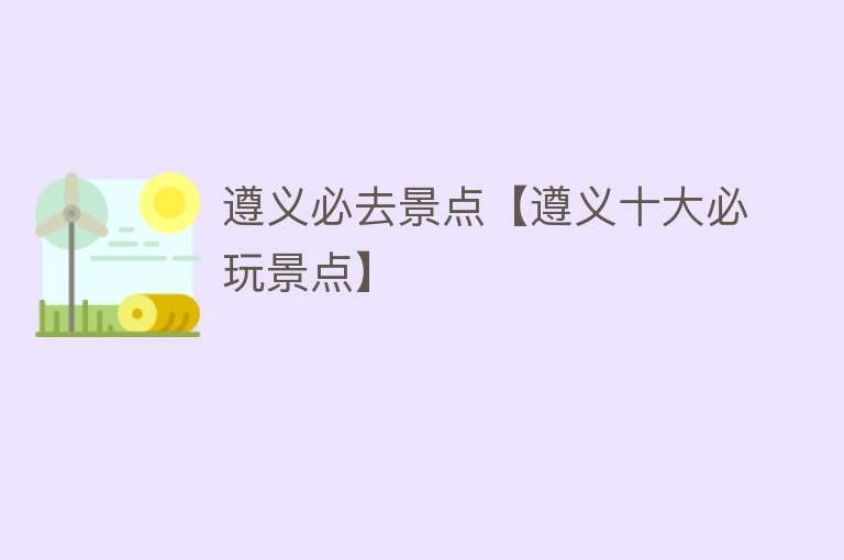 遵义必去景点【遵义十大必玩景点】