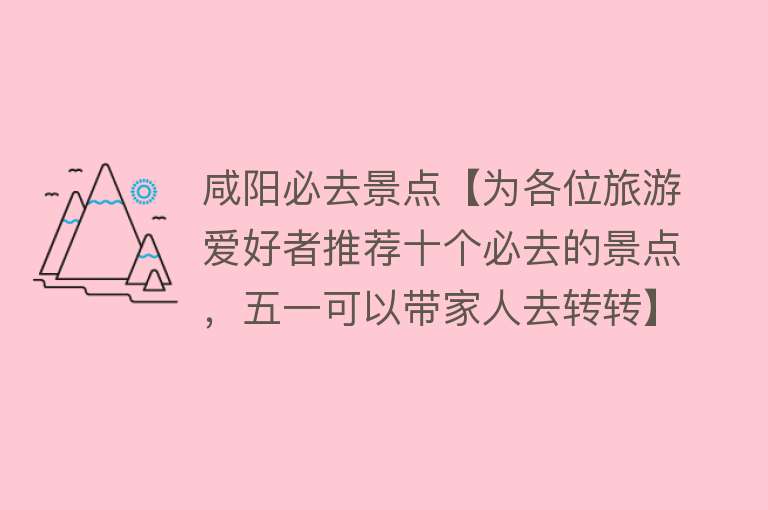 咸阳必去景点【为各位旅游爱好者推荐十个必去的景点，五一可以带家人去转转】