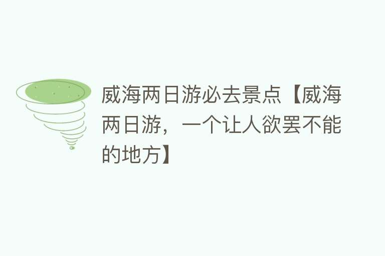 威海两日游必去景点【威海两日游，一个让人欲罢不能的地方】