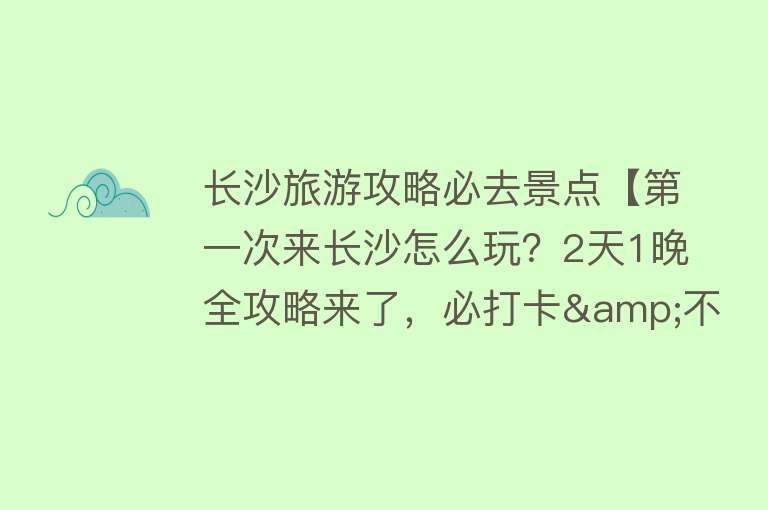 长沙旅游攻略必去景点【第一次来长沙怎么玩？2天1晚全攻略来了，必打卡&不踩雷，收藏！】