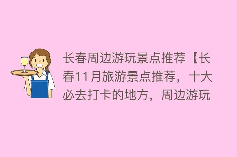 长春周边游玩景点推荐【长春11月旅游景点推荐，十大必去打卡的地方，周边游玩好去处】