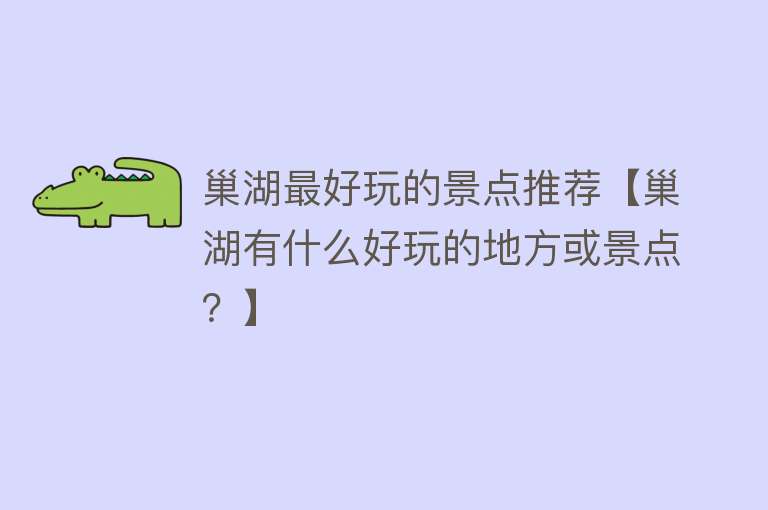 巢湖最好玩的景点推荐【巢湖有什么好玩的地方或景点？】