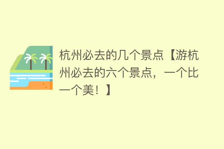 杭州必去的几个景点【游杭州必去的六个景点，一个比一个美！】