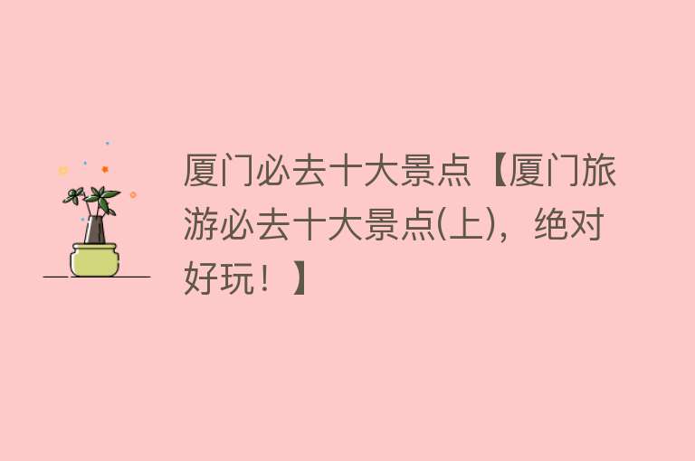 厦门必去十大景点【厦门旅游必去十大景点(上)，绝对好玩！】
