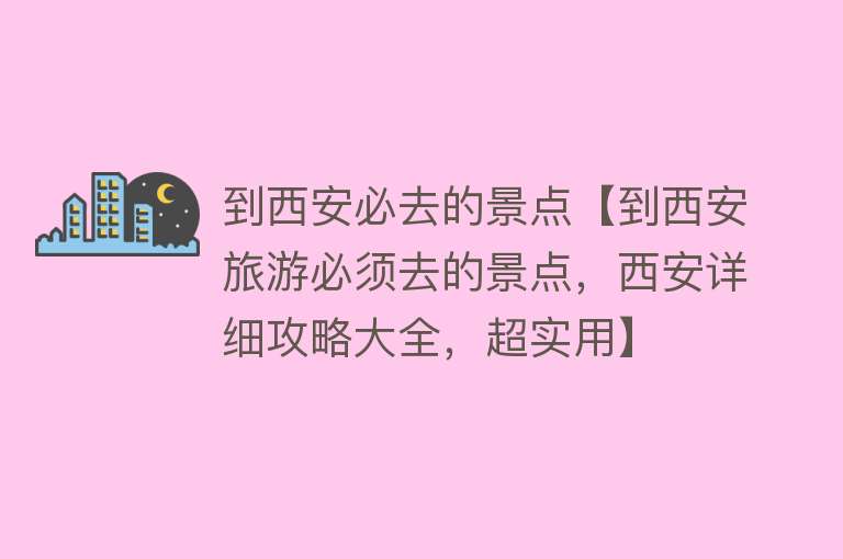 到西安必去的景点【到西安旅游必须去的景点，西安详细攻略大全，超实用】