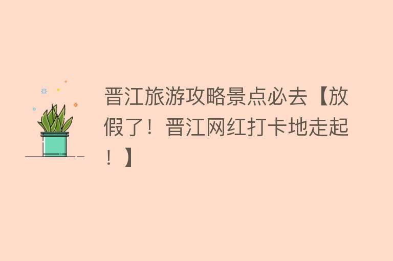 晋江旅游攻略景点必去【放假了！晋江网红打卡地走起！】