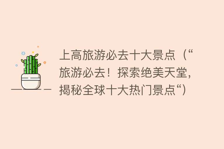上高旅游必去十大景点（“旅游必去！探索绝美天堂，揭秘全球十大热门景点“）