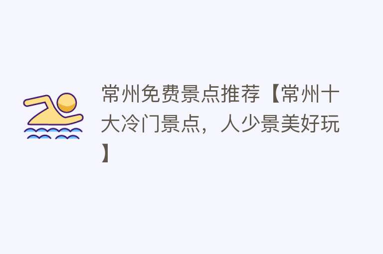 常州免费景点推荐【常州十大冷门景点，人少景美好玩】
