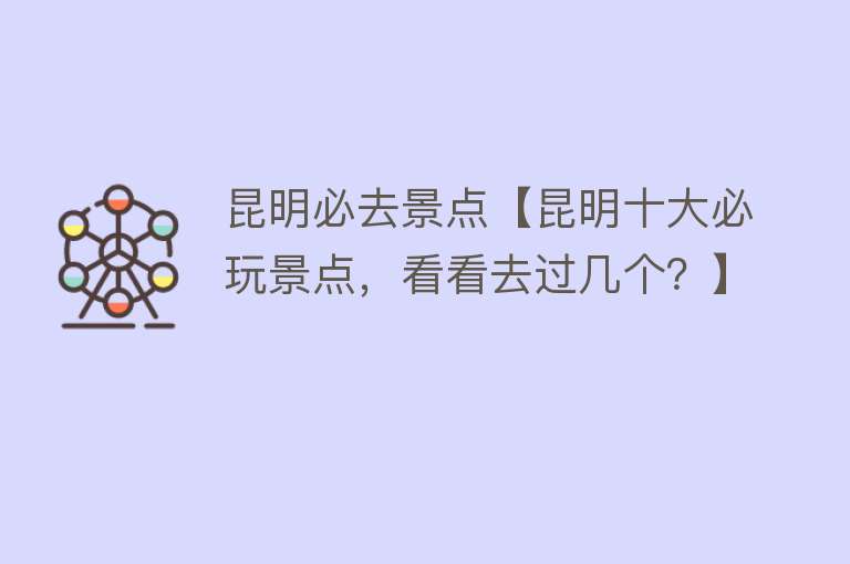 昆明必去景点【昆明十大必玩景点，看看去过几个？】