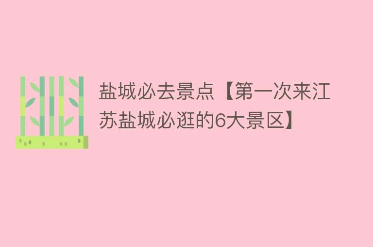 盐城必去景点【第一次来江苏盐城必逛的6大景区】