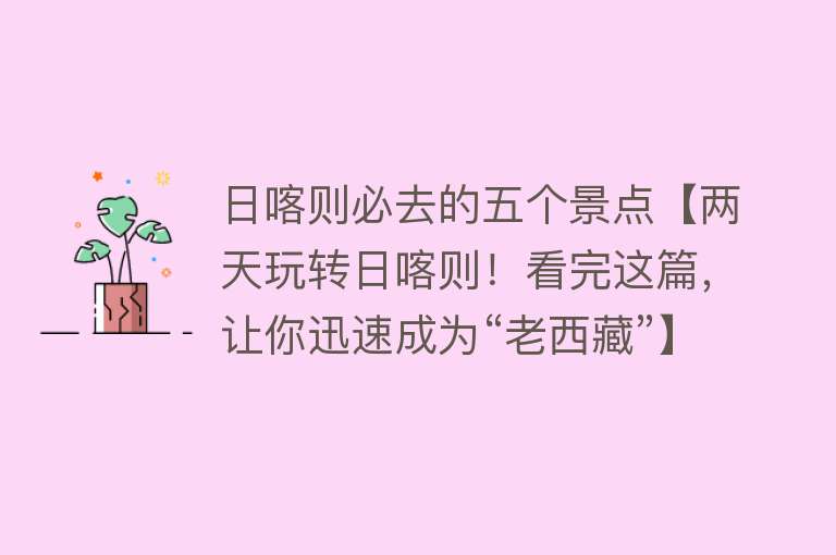 日喀则必去的五个景点【两天玩转日喀则！看完这篇，让你迅速成为“老西藏”】