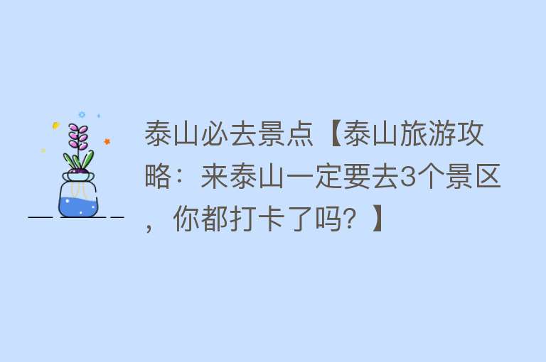 泰山必去景点【泰山旅游攻略：来泰山一定要去3个景区，你都打卡了吗？】