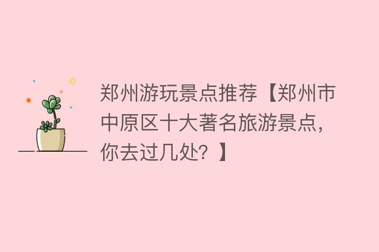 郑州游玩景点推荐【郑州市中原区十大著名旅游景点，你去过几处？】