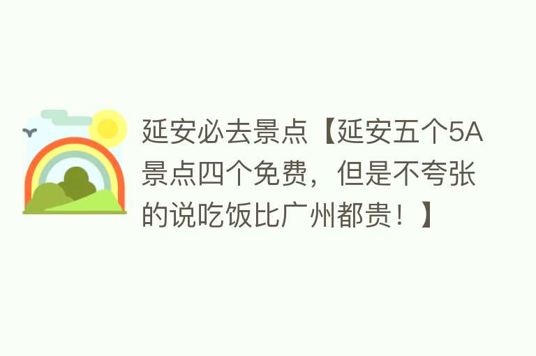 延安必去景点【延安五个5A景点四个免费，但是不夸张的说吃饭比广州都贵！】