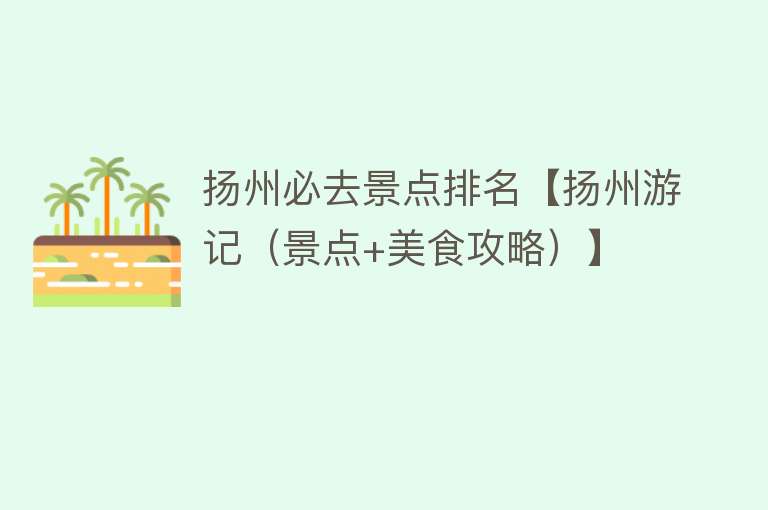 扬州必去景点排名【扬州游记（景点+美食攻略）】